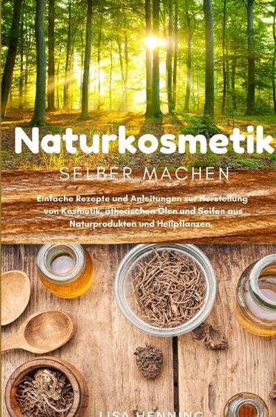 Naturkosmetik selber machen: Einfache Rezepte und Anleitungen zur Herstellung von Kosmetik, ätherischen Ölen und Seifen aus Naturprodukten und Heilpflanzen. Das DIY Kosmetik Buch. Leisure, Home & Garden
