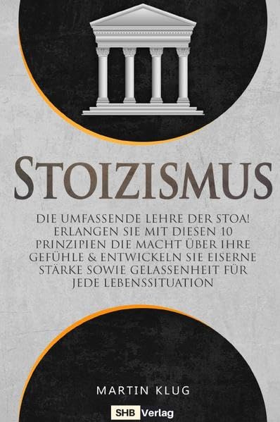 Stoizismus: Die umfassende Lehre der Stoa! Erlangen Sie mit diesen 10 Prinzipien die Macht über Ihre Gefühle & entwickeln Sie eiserne Stärke sowie Gelassenheit für jede Lebenssituation inkl. BONUS Philosophy