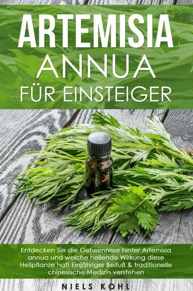 Artemisia annua für Einsteiger: Entdecken Sie die Geheimnisse hinter Artemisia annua und welche heilende Wirkung diese Heilpflanze hat! Einjähriger ... traditionelle chinesische Medizin verstehen Medicine
