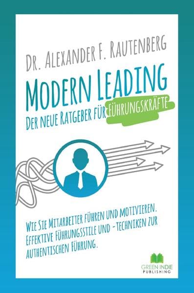 Modern Leading: Der neue Ratgeber für Führungskräfte: Wie Sie Mitarbeiter führen und motivieren. Effektive Führungsstile & -Techniken zur authentischen Führung Business, Finance & Career