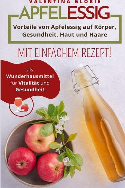 Apfelessig als Wunderhausmittel für Vitalität und Gesundheit: Vorteile von Apfelessig auf Körper, Gesundheit, Haut und Haare. Mit einfachem Rezept. Leisure, Home & Garden