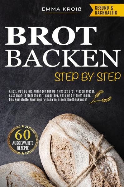 BROT BACKEN STEP BY STEP: Alles, was Du als Anfänger für Dein erstes Brot wissen musst. Ausgewählte Rezepte mit Sauerteig, Hefe und vielem mehr. Das komplette Einsteigerwissen in einem Brotbackbuch! Leisure, Home & Garden
