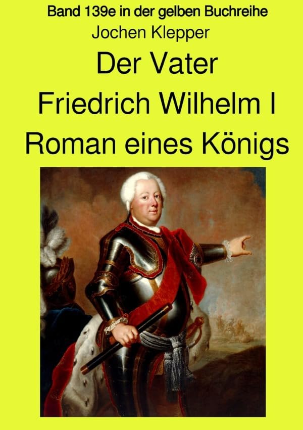 gelbe Buchreihe / Der Vater - Friedrich Wilhelm I - Roman eines Königs - Band 139e Teil 1 in der gelben Buchreihe bei Jürgen Ruszkowski: Band 139e Teil 1 in der gelben Buchreihe Historical Fiction