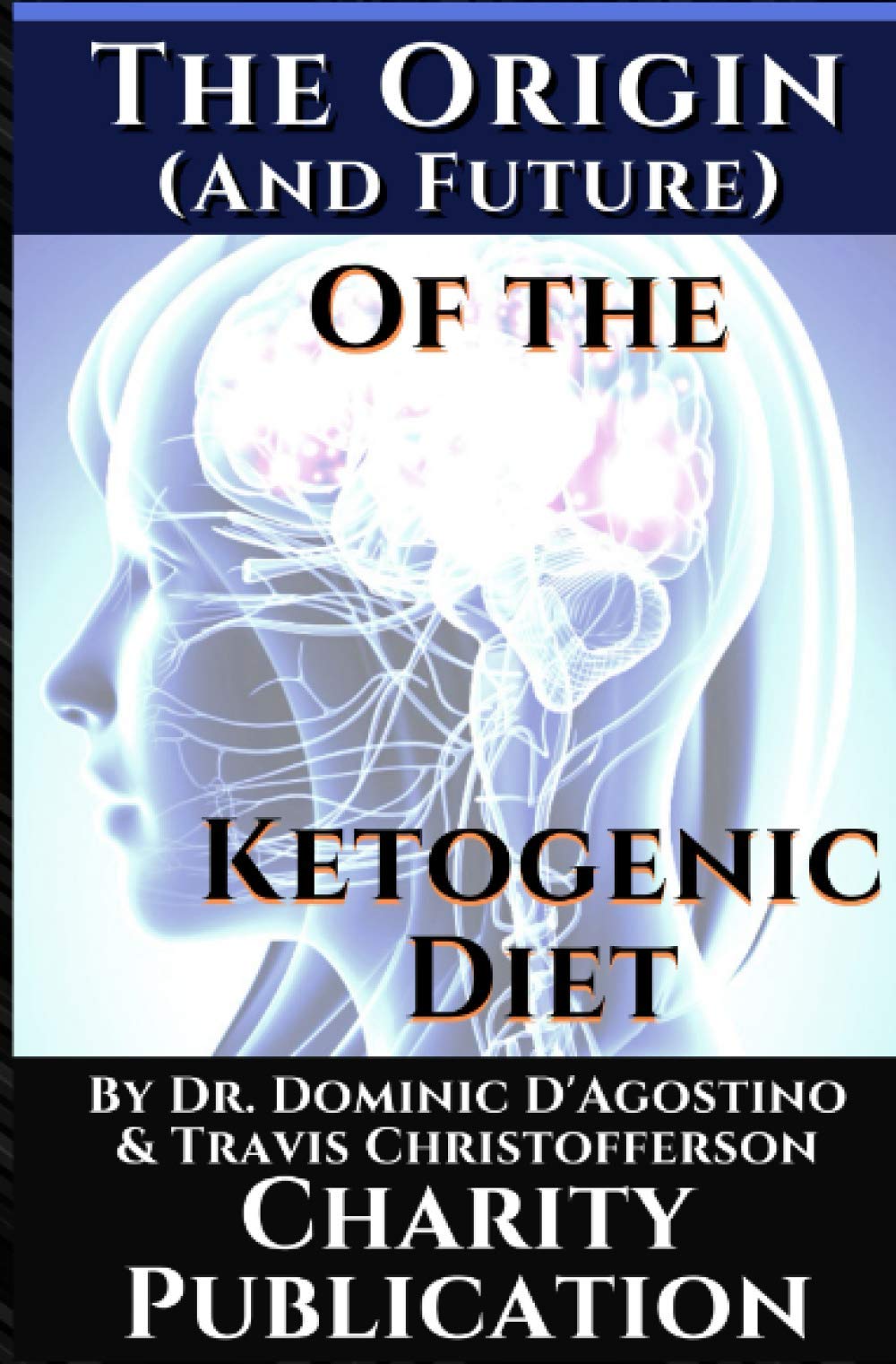 The Origin (and future) of the Ketogenic Diet - by Dr. Dominic D'Agostino and Travis Christofferson: Charity Publication: In support of Dr. Thomas Seyfrieds cancer research Medicine
