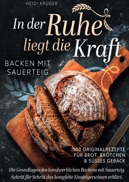 In der Ruhe liegt die Kraft - Backen mit Sauerteig - 100 Originalrezepte für Brot, Brötchen und süßes Gebäck - Die Grundlagen des handwerklichen Backens mit Sauerteig Health, Nutrition & Fitness