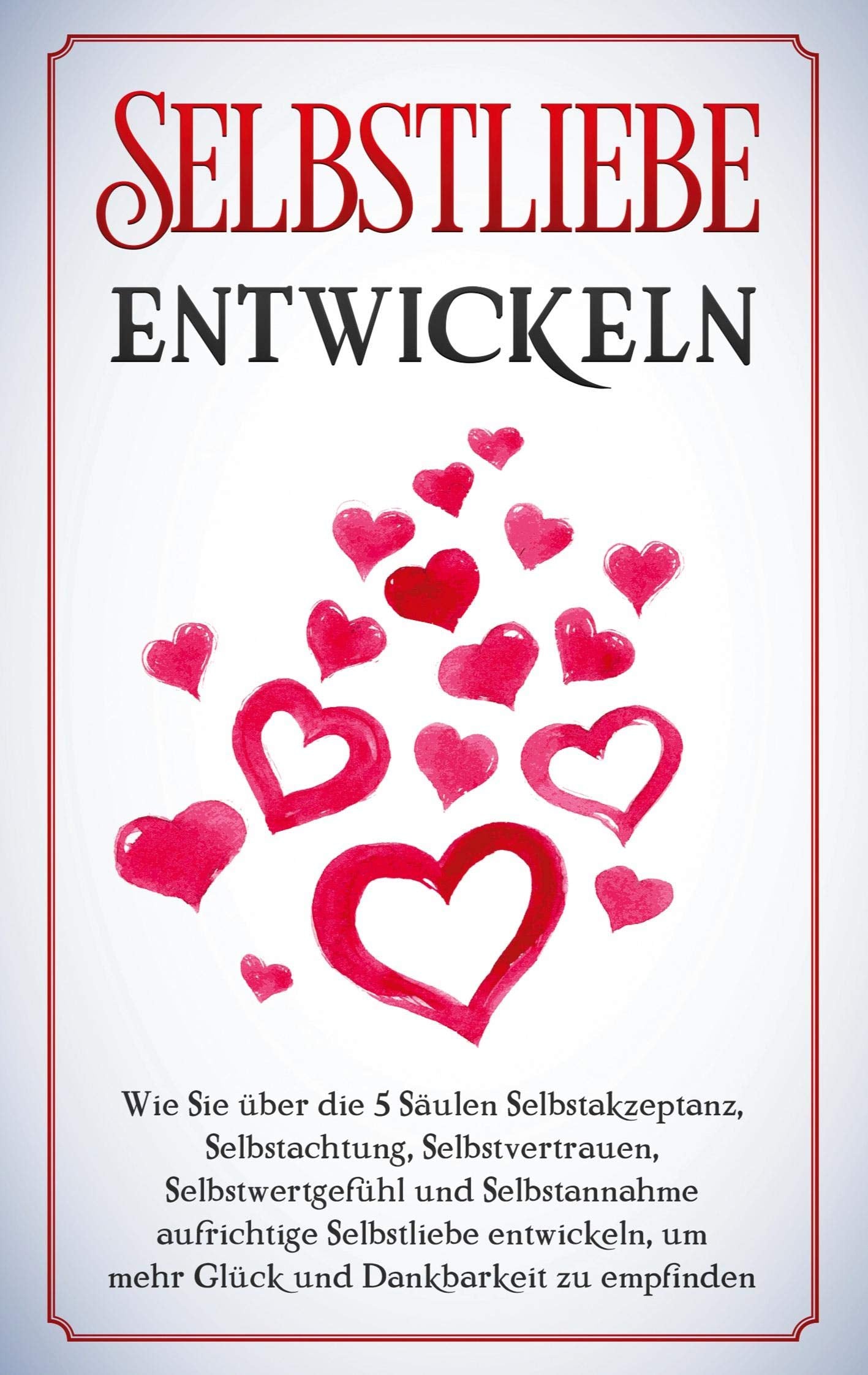 Selbstliebe entwickeln: Wie Sie über die 5 Säulen Selbstakzeptanz, Selbstachtung, Selbstvertrauen, Selbstwertgefühl und Selbstannahme aufrichtige Selbstliebe entwickeln, um mehr Glück und Dankbarkeit zu empfinden book