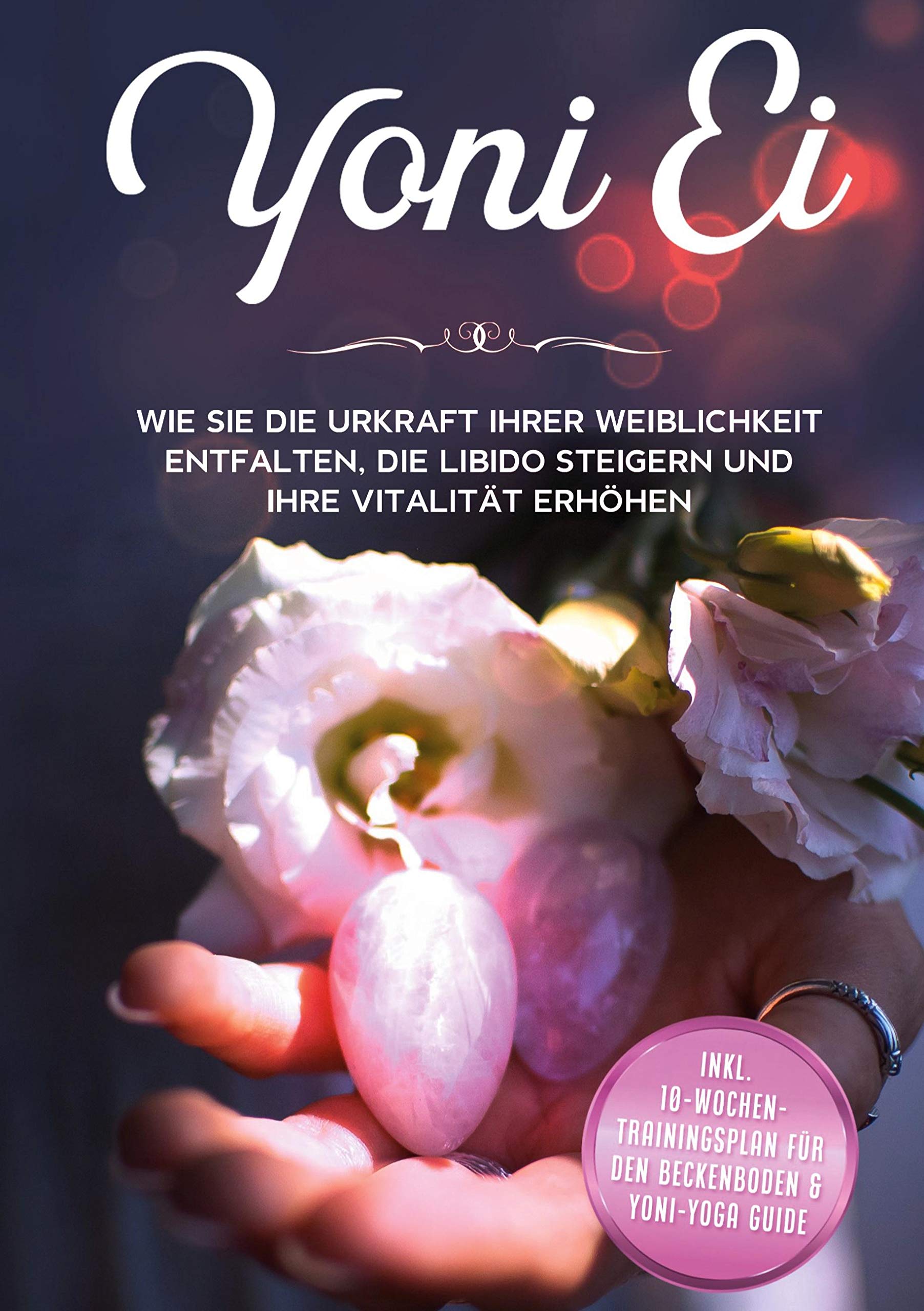 Yoni Ei: Wie Sie die Urkraft Ihrer Weiblichkeit entfalten, die Libido steigern und Ihre Vitalität erhöhen - inkl. 10-Wochen-Trainingsplan für den Beckenboden und Yoni-Yoga Guide Partnership & Love