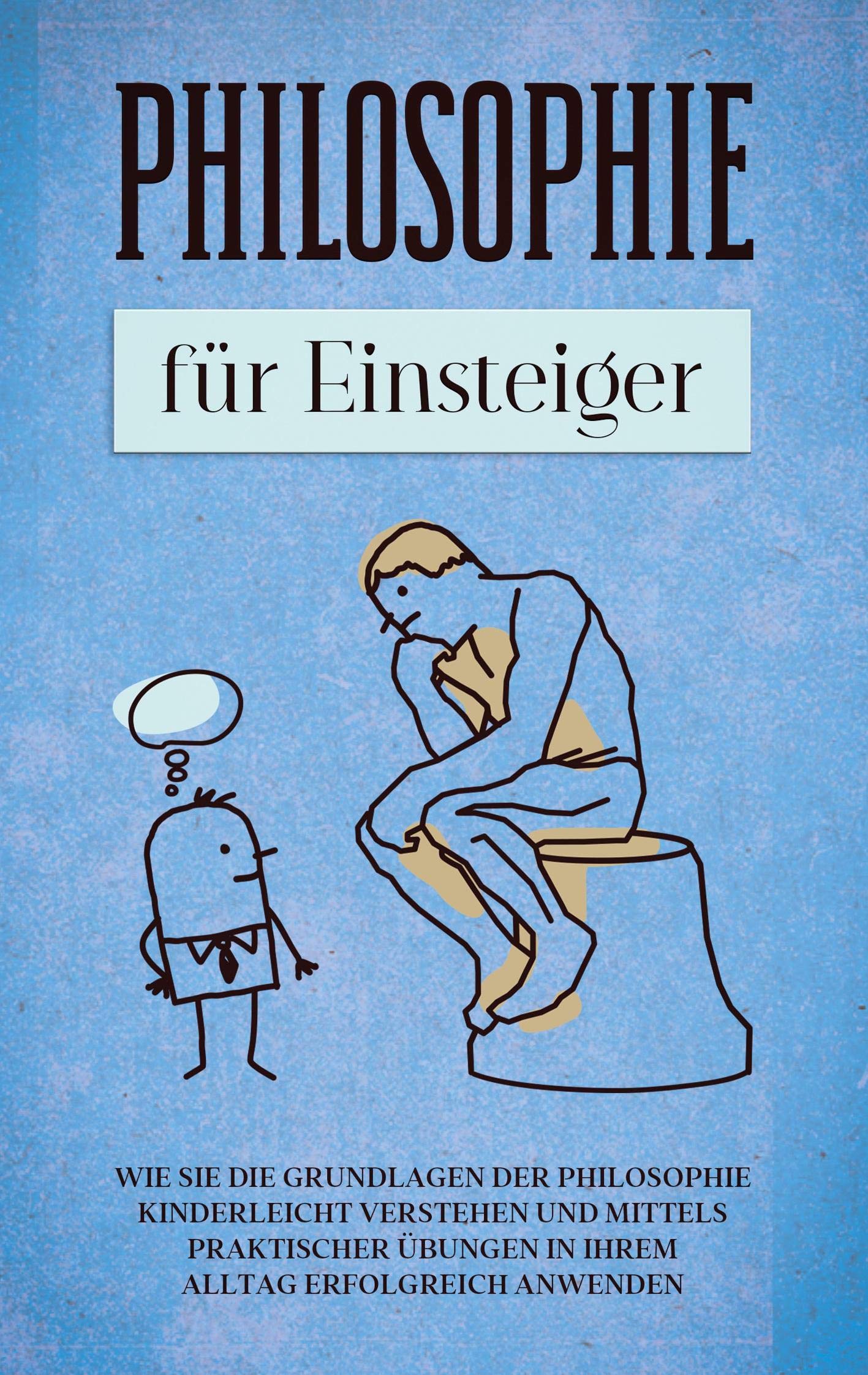 Philosophie für Einsteiger: Wie Sie die Grundlagen der Philosophie kinderleicht verstehen und mittels praktischer Übungen in Ihrem Alltag erfolgreich anwenden Philosophy