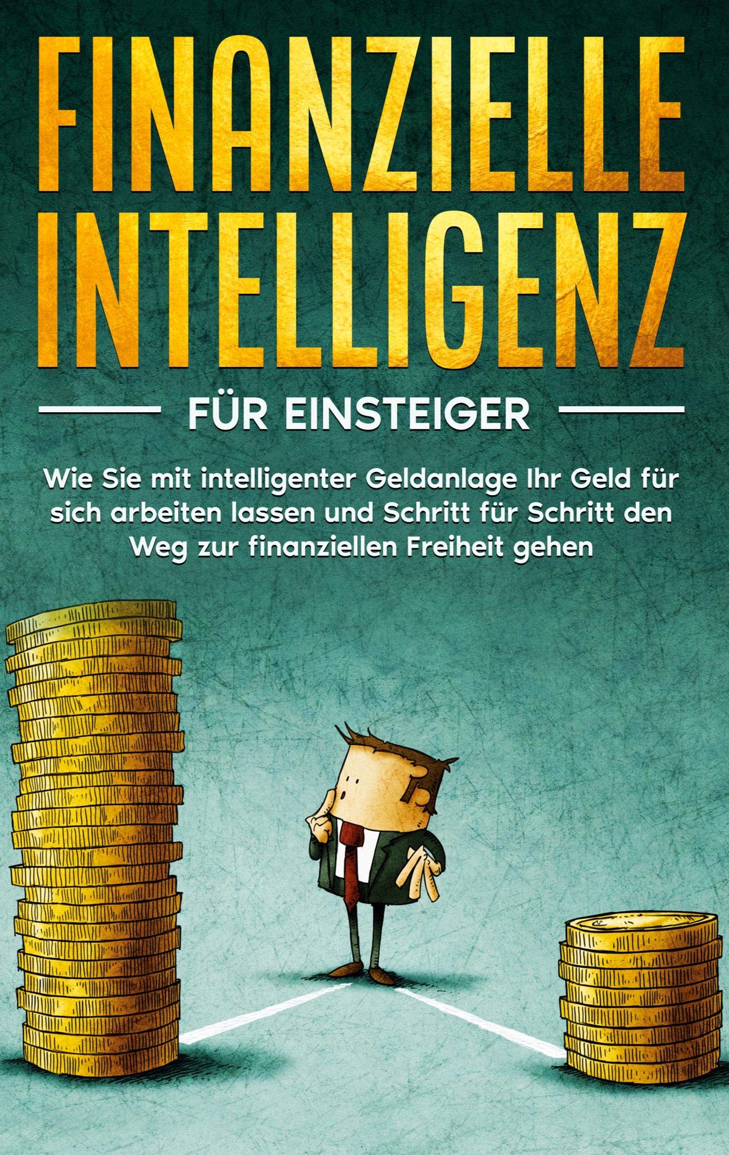 Finanzielle Intelligenz für Einsteiger: Wie Sie mit intelligenter Geldanlage Ihr Geld für sich arbeiten lassen und Schritt für Schritt den Weg zur finanziellen Freiheit gehen Business, Finance & Career