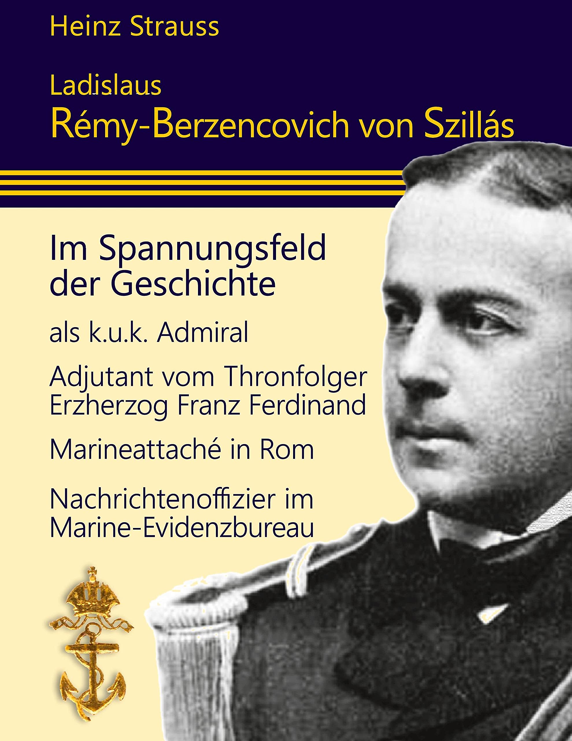 Ladislaus Rémy-Berzencovich von Szillás: im Spannungsfeld der Geschichte als k.u.k. Admiral * Adjutant vom Thronfolger Franz Ferdinand* Marineattaché ... * Nachrichtenoffizier im Marine-Evidenzbureau book