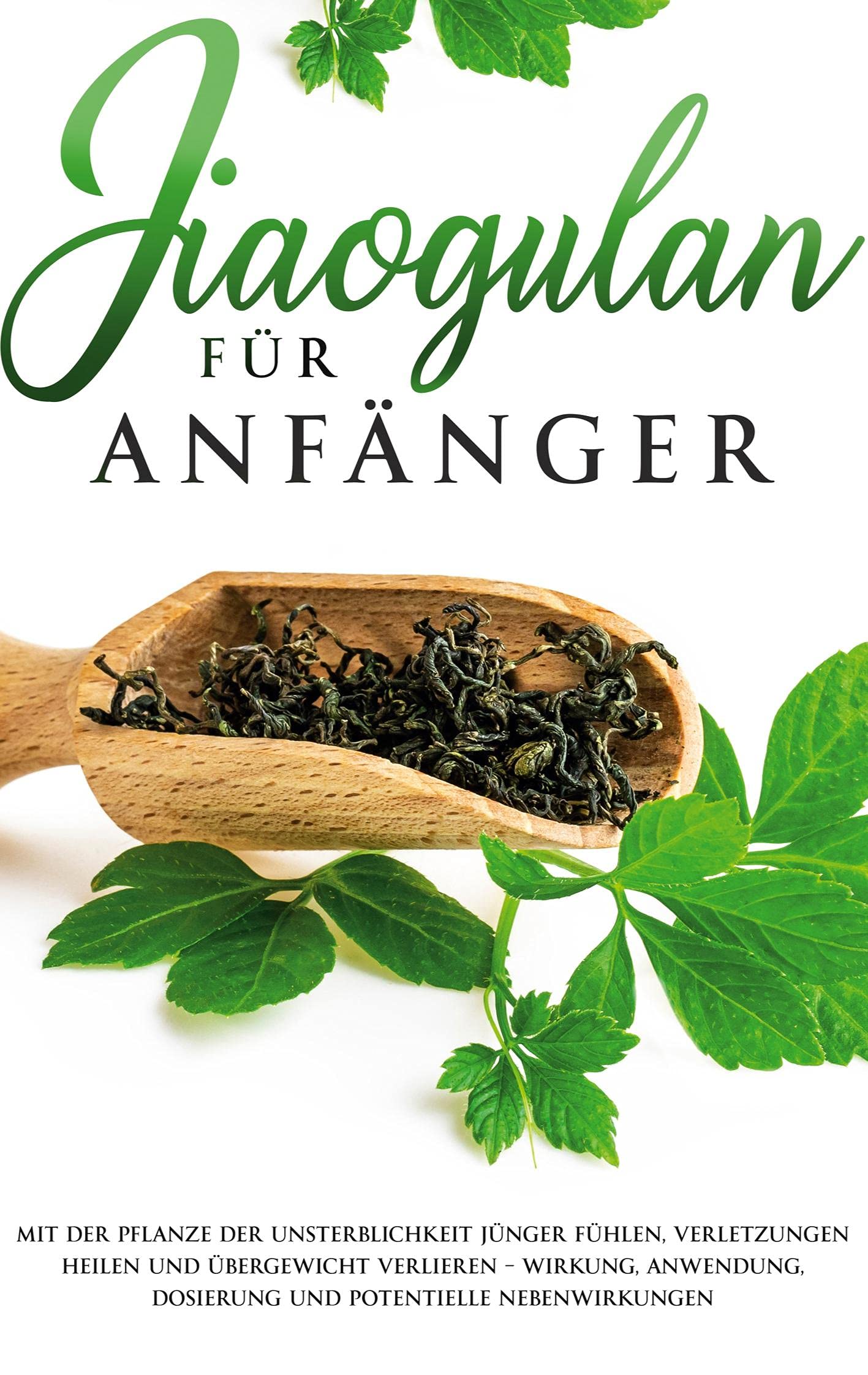 Jiaogulan für Anfänger: Mit der Pflanze der Unsterblichkeit jünger fühlen, Verletzungen heilen und Übergewicht verlieren - Wirkung, Anwendung, Dosierung und potentielle Nebenwirkungen Health, Nutrition & Fitness