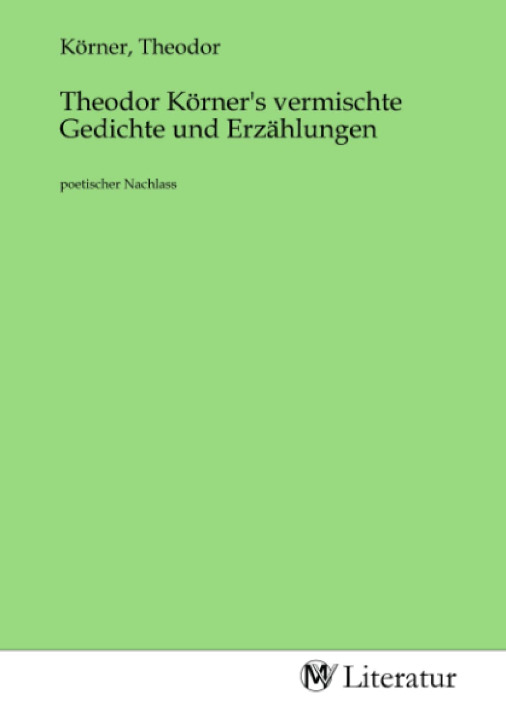Theodor Körner's vermischte Gedichte und Erzählungen: poetischer Nachlass Fiction