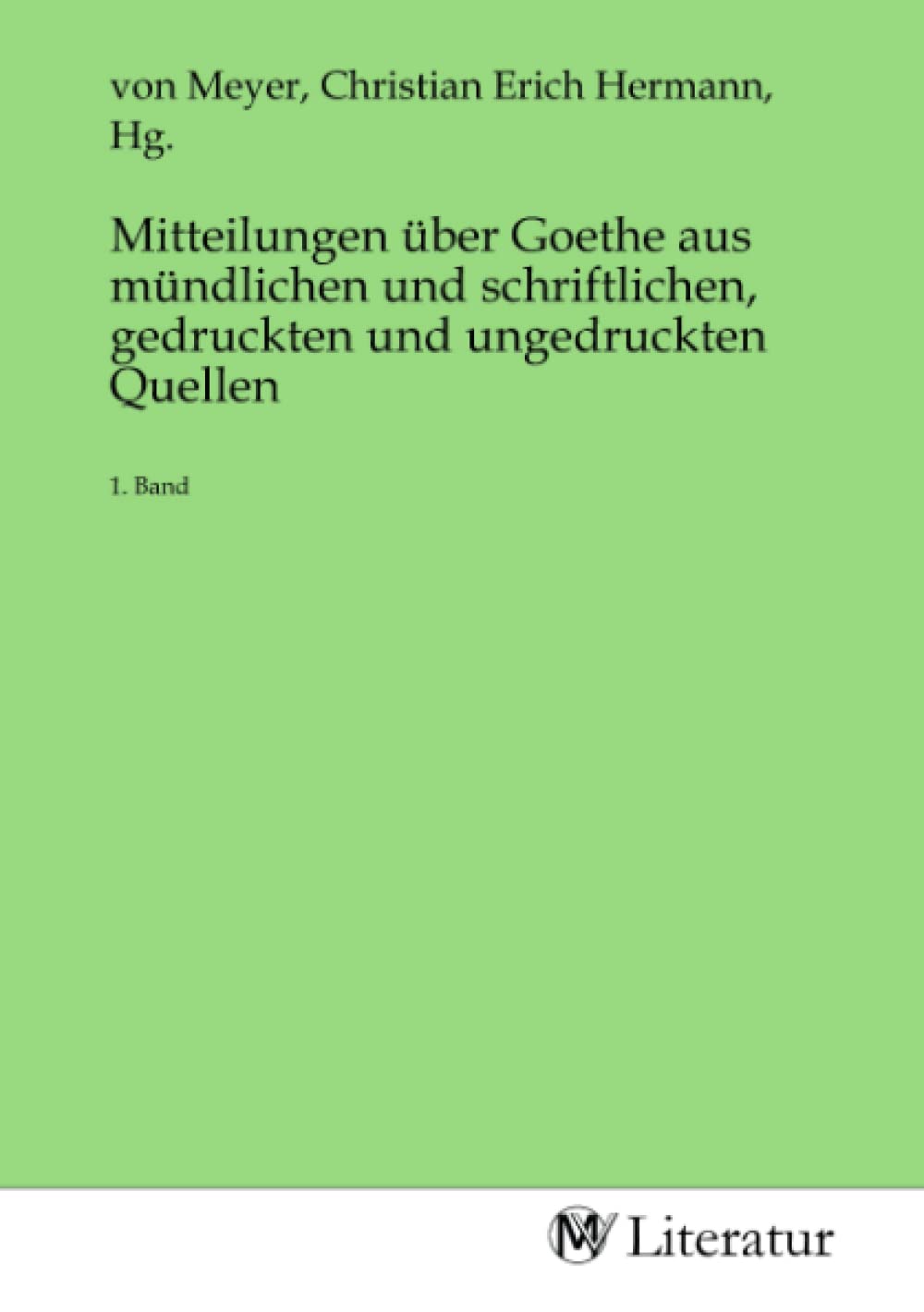 Mitteilungen über Goethe aus mündlichen und schriftlichen, gedruckten und ungedruckten Quellen: 1. Band Fiction Books