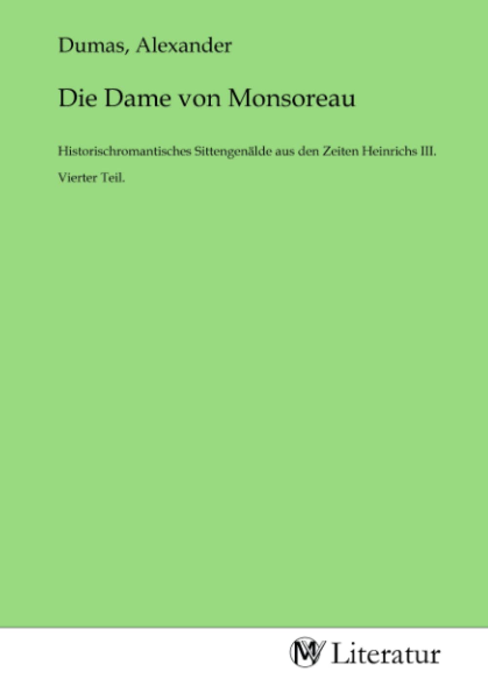 Die Dame von Monsoreau: Historischromantisches Sittengenälde aus den Zeiten Heinrichs III. Vierter Teil.: Historischromantisches Sittengenälde aus den Zeiten Heinrichs III. Vierter Teil..DE Fiction