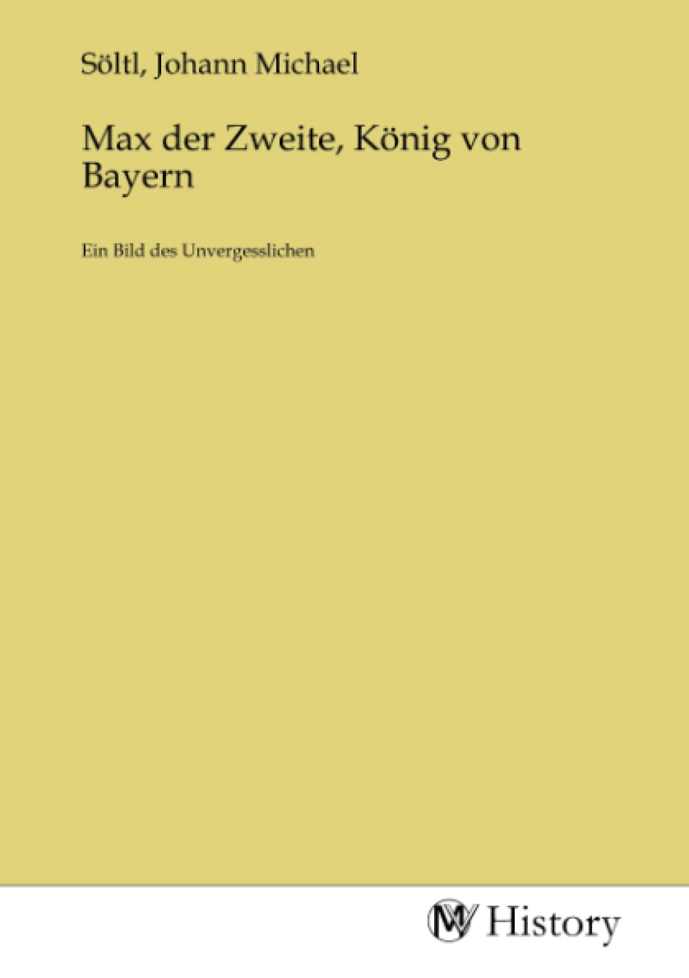 Max der Zweite, König von Bayern: Ein Bild des Unvergesslichen Politics & History