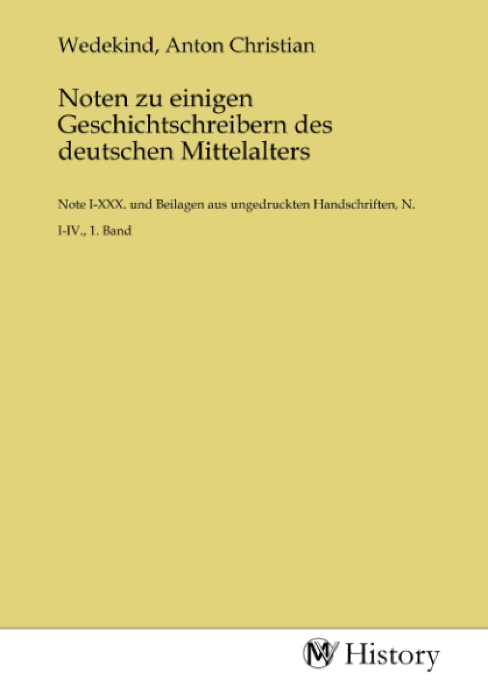Noten zu einigen Geschichtschreibern des deutschen Mittelalters: Note I-XXX. und Beilagen aus ungedruckten Handschriften, N. I-IV., 1. Band Politics & History