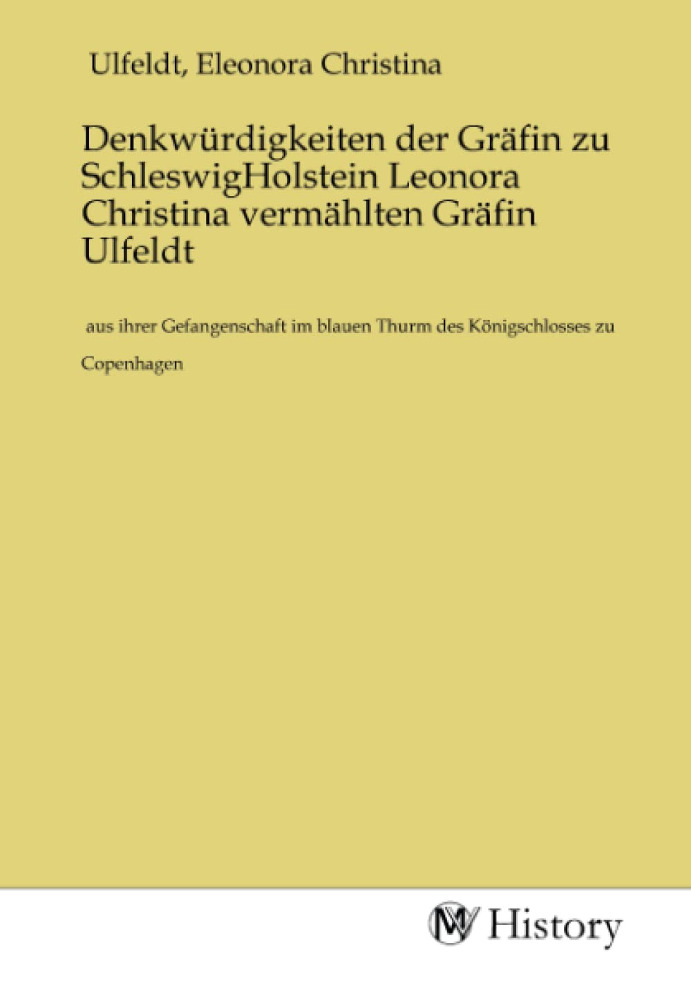 Denkwürdigkeiten der Gräfin zu SchleswigHolstein Leonora Christina vermählten Gräfin Ulfeldt: aus ihrer Gefangenschaft im blauen Thurm des Königschlosses zu Copenhagen Politics & History