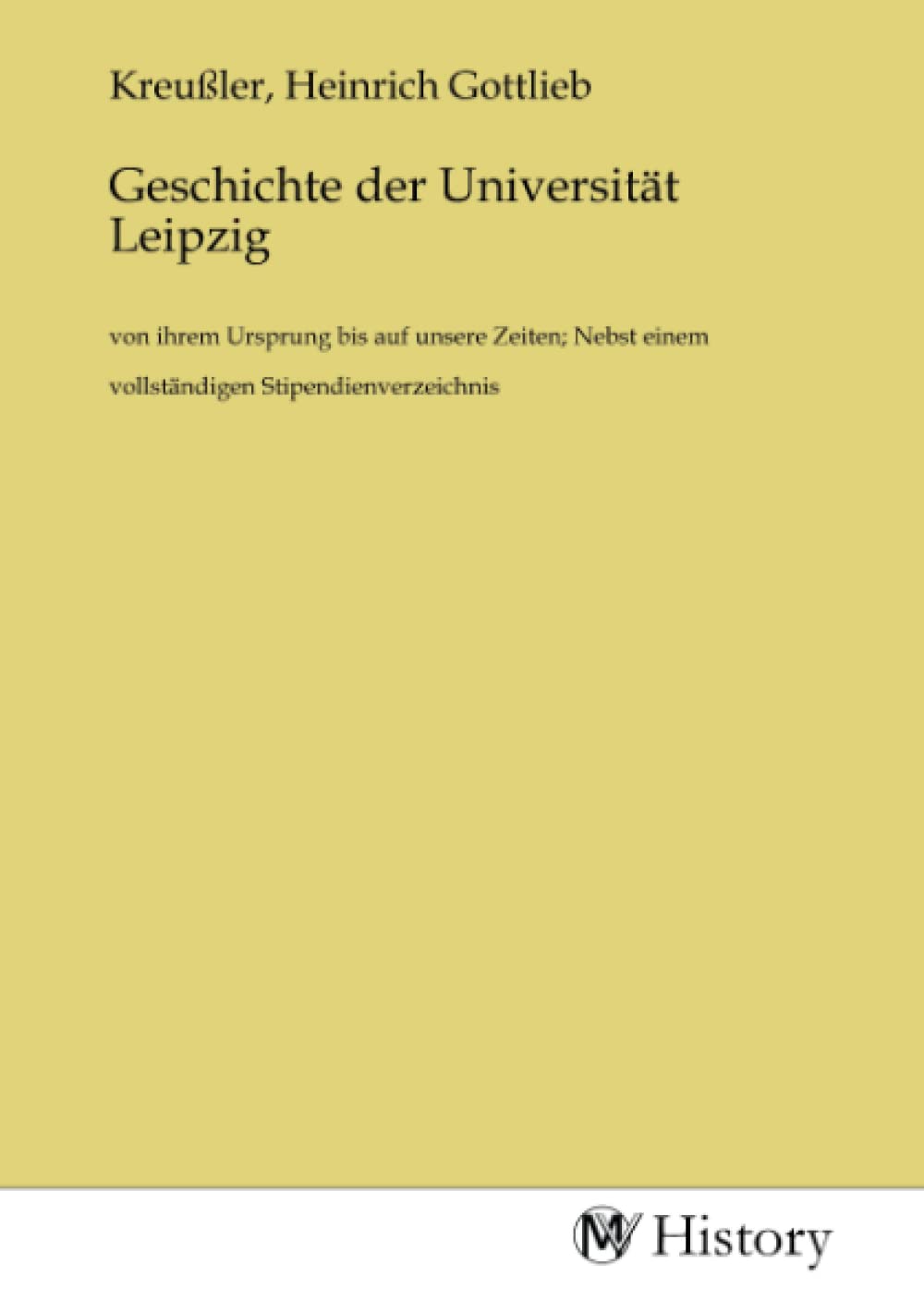 Geschichte der Universität Leipzig: von ihrem Ursprung bis auf unsere Zeiten; Nebst einem vollständigen Stipendienverzeichnis Politics & History