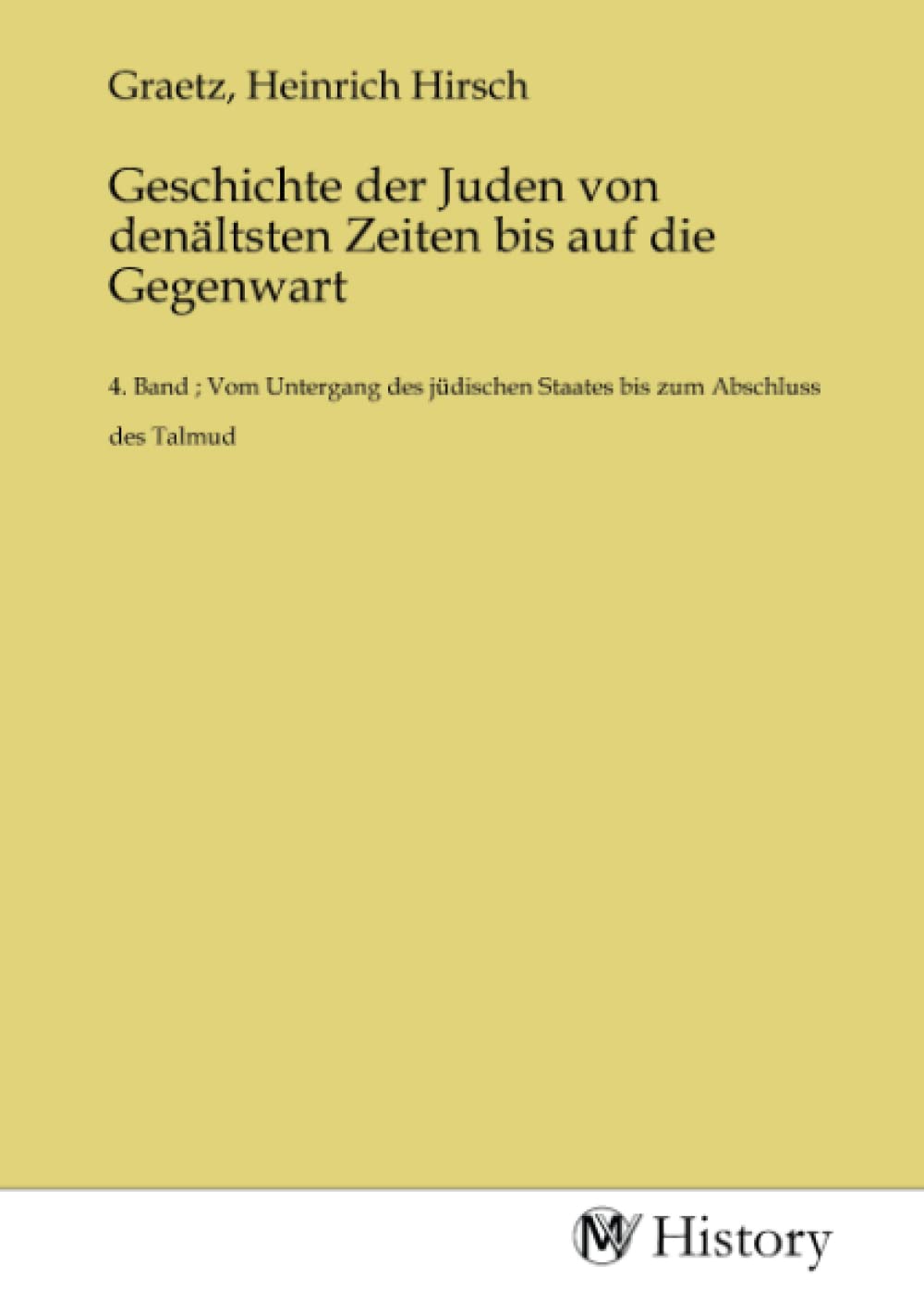 Geschichte der Juden von denältsten Zeiten bis auf die Gegenwart: 4. Band ; Vom Untergang des jüdischen Staates bis zum Abschluss des Talmud: 4. Band ... Staates bis zum Abschluss des Talmud.DE Politics & History
