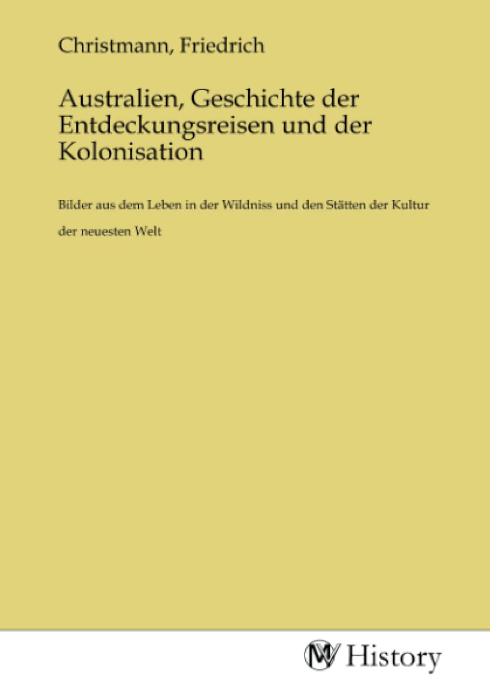 Australien, Geschichte der Entdeckungsreisen und der Kolonisation: Bilder aus dem Leben in der Wildniss und den Stätten der Kultur der neuesten Welt: ... den Stätten der Kultur der neuesten Welt.DE Politics & History