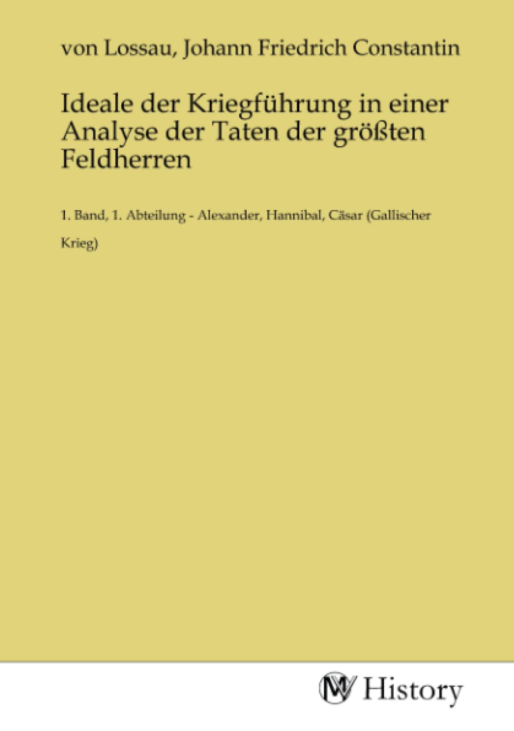 Ideale der Kriegführung in einer Analyse der Taten der größten Feldherren: 1. Band, 1. Abteilung - Alexander, Hannibal, Cäsar (Gallischer Krieg): 1. ... Hannibal, Cäsar (Gallischer Krieg).DE Politics & History