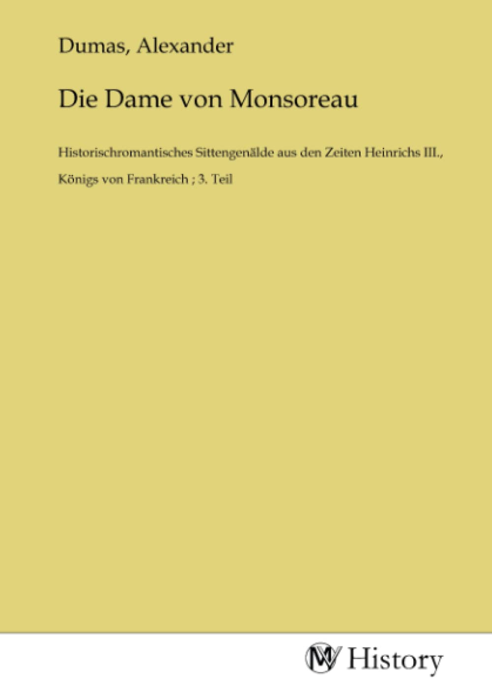 Die Dame von Monsoreau: Historischromantisches Sittengenälde aus den Zeiten Heinrichs III., Königs von Frankreich ; 3. Teil: Historischromantisches ... III., Königs von Frankreich ; 3. Teil.DE Politics & History