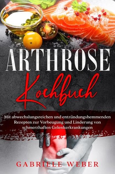 Arthrose Kochbuch mit abwechslungsreichen und entzündungshemmenden Rezepten zur Vorbeugung und Linderung von schmerzhaften Gelenkerkrankungen: ... von schmerzhaften Gelenkerkrankungen Health, Nutrition & Fitness
