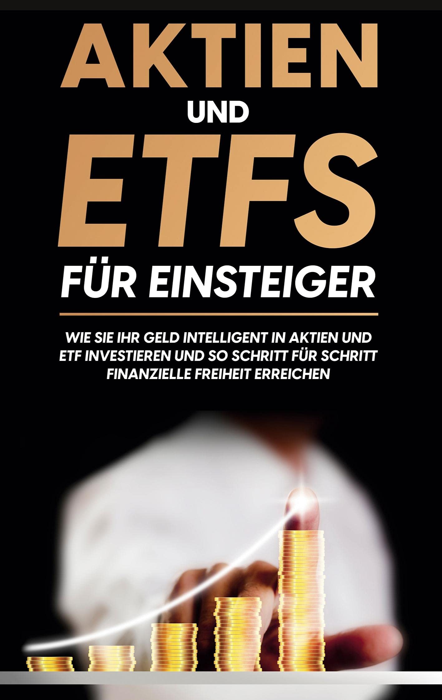 Aktien und ETFs für Einsteiger: Wie Sie Ihr Geld intelligent in Aktien und ETF investieren und so Schritt für Schritt finanzielle Freiheit erreichen Business, Finance & Career