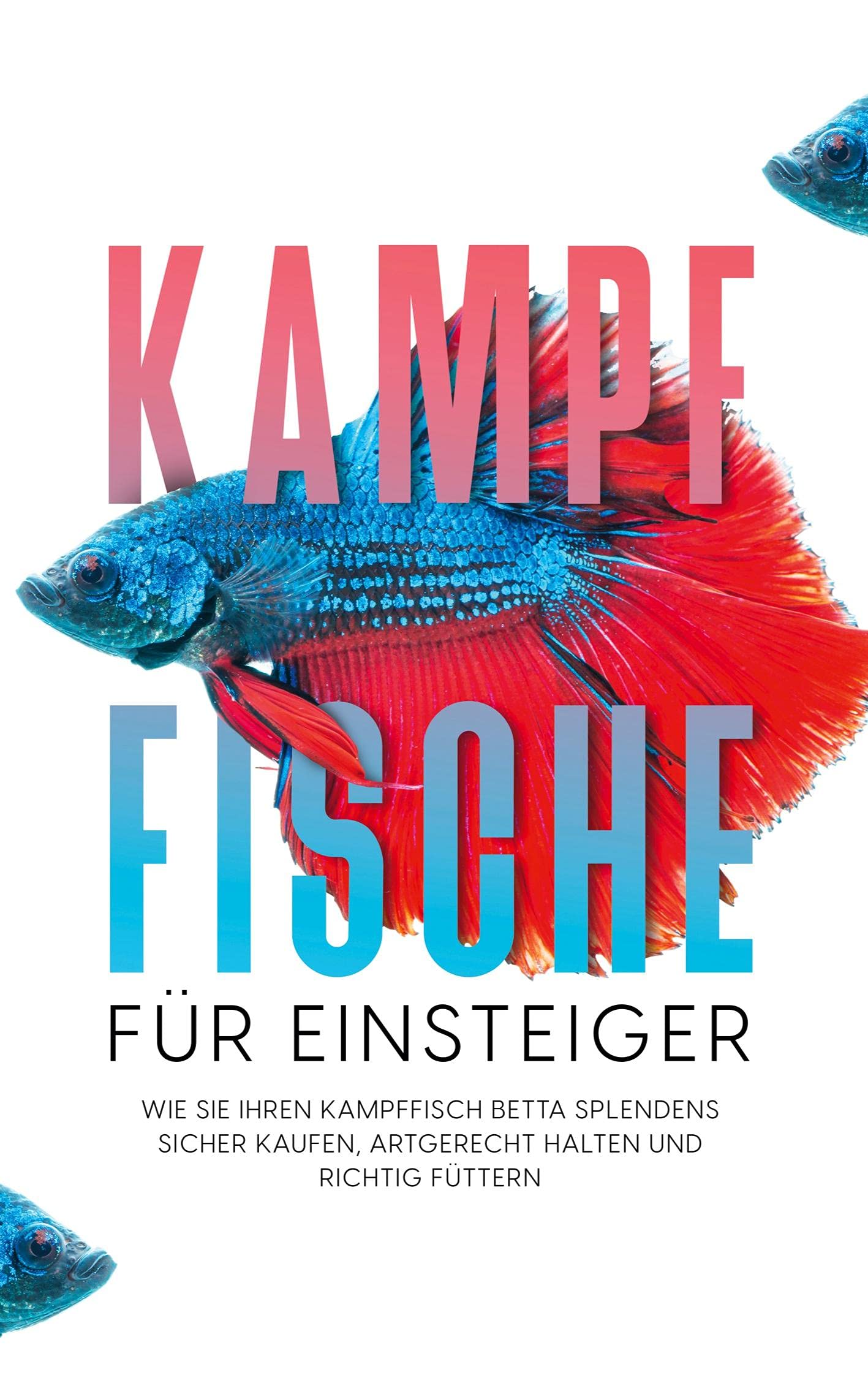 Kampffische für Einsteiger: Wie Sie Ihren Kampffisch Betta splendens sicher kaufen, artgerecht halten und richtig füttern Pets