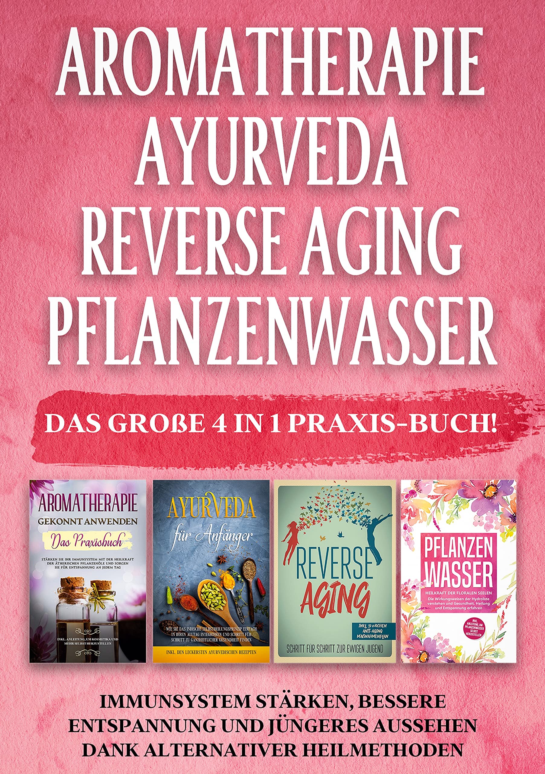 Aromatherapie | Ayurveda | Reverse Aging | Pflanzenwasser: Das große 4 in 1 Praxis-Buch! Immunsystem stärken, bessere Entspannung und jüngeres Aussehen dank alternativer Heilmethoden Health, Nutrition & Fitness