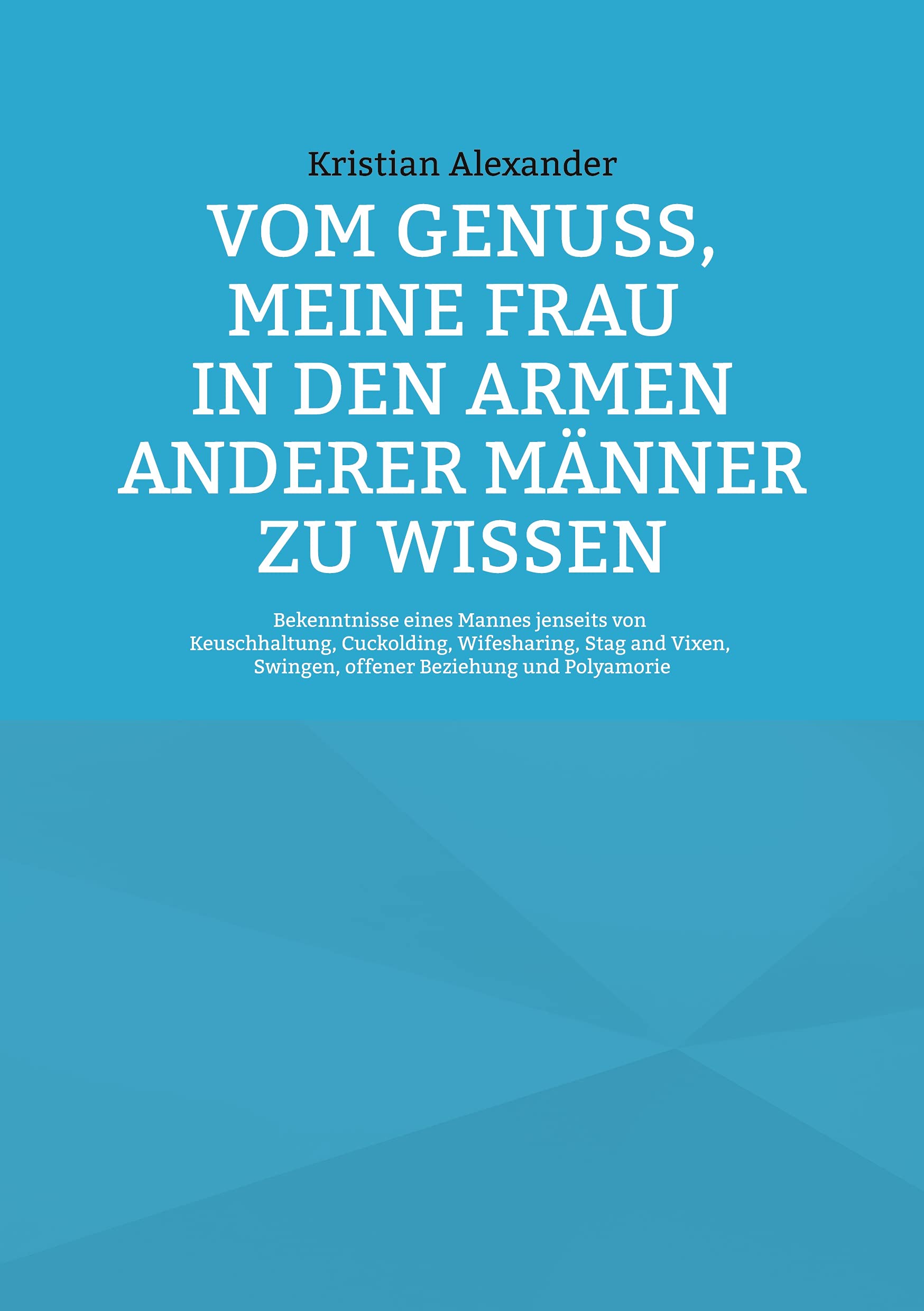 Vom Genuss, meine Frau in den Armen anderer Männer zu wissen: Bekenntnisse eines Mannes jenseits von Keuschhaltung, Cuckolding, Wifesharing, Stag and Vixen, Swingen, offener Beziehung und Polyamorie LGBTQ+