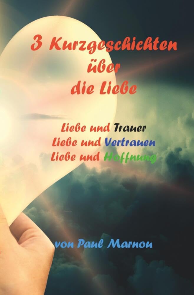 3 Kurzgeschichten über die Liebe: Liebe und Trauer, Liebe und Vertrauen, Liebe und Hoffnung Essays & Short Stories
