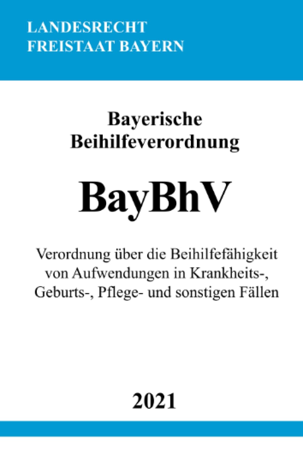 Bayerische Beihilfeverordnung (BayBhV): Verordnung über die Beihilfefähigkeit von Aufwendungen in Krankheits-, Geburts-, Pflege- und sonstigen Fällen Law
