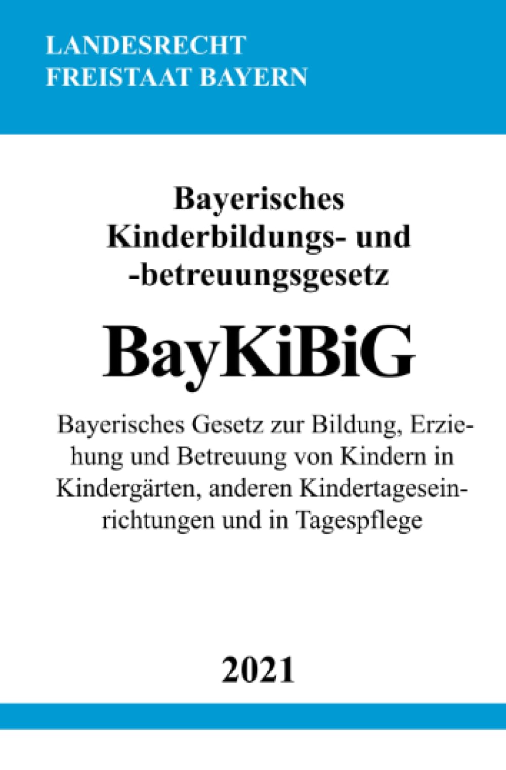 Bayerisches Kinderbildungs- und -betreuungsgesetz (BayKiBiG): Bayerisches Gesetz zur Bildung, Erziehung und Betreuung von Kindern in Kindergärten, anderen Kindertageseinrichtungen und in Tagespflege Law