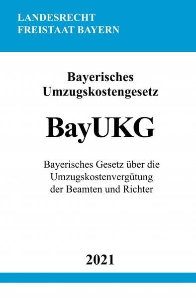 Bayerisches Umzugskostengesetz (BayUKG): Bayerisches Gesetz über die Umzugskostenvergütung der Beamten und Richter Law