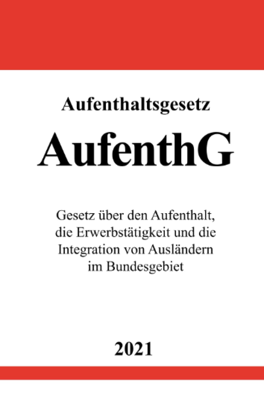 Aufenthaltsgesetz (AufenthG): Gesetz über den Aufenthalt, die Erwerbstätigkeit und die Integration von Ausländern im Bundesgebiet Law