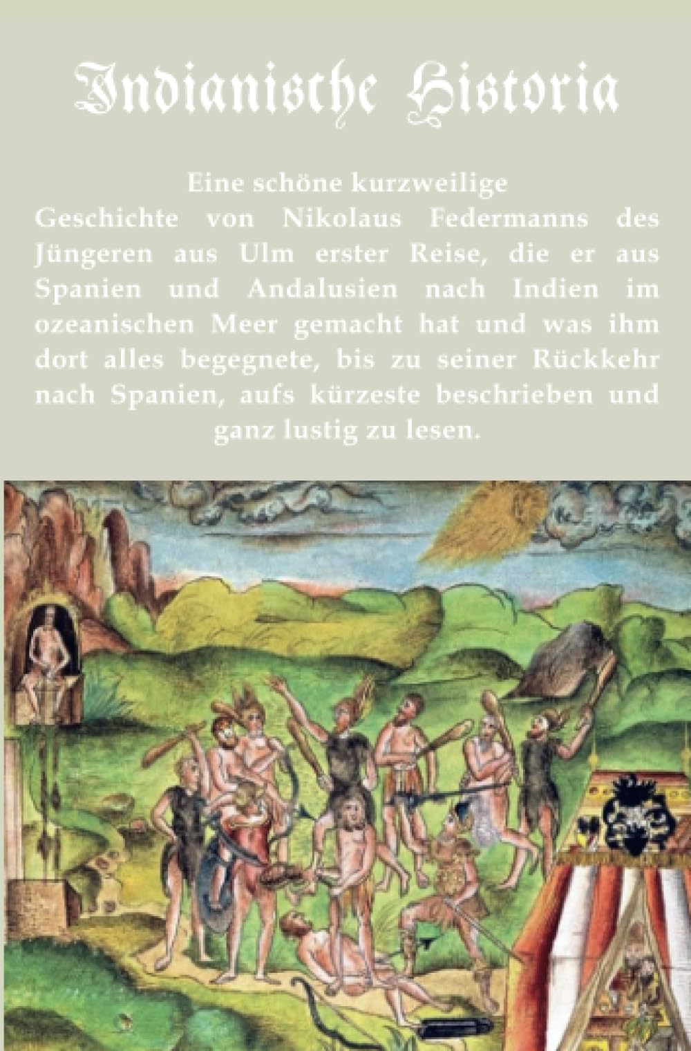 Indianische Historia: Eine schöne kurzweilige Geschichte von Nikolaus Federmanns des Jüngeren aus Ulm erster Reise, die er aus Spanien und Andalusien ... gemacht hat und was ihm dort alles begegnete. Politics & History