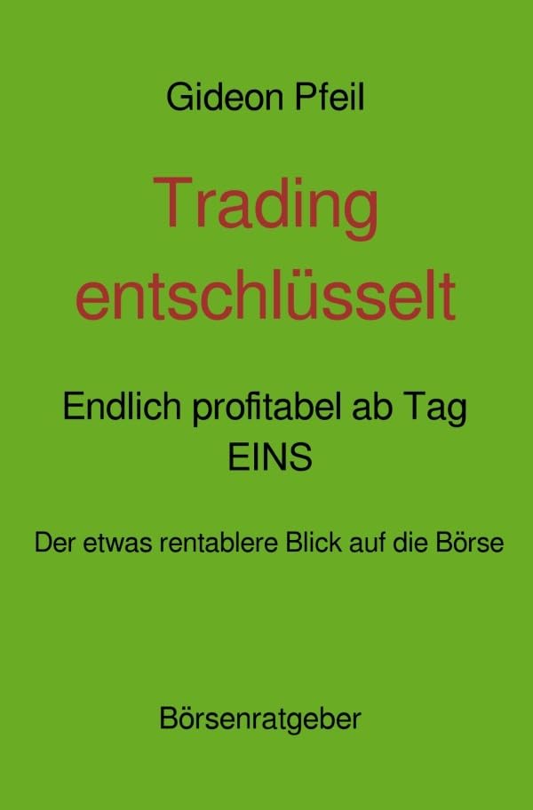 Trading entschlüsselt - Endlich profitabel ab Tag EINS: Wahrscheinlich weltweit das erste unverzichtbare Buch für profitables Daytrading - jeden Tag von neuem zum finanziellen Erfolg ! Business, Finance & Career
