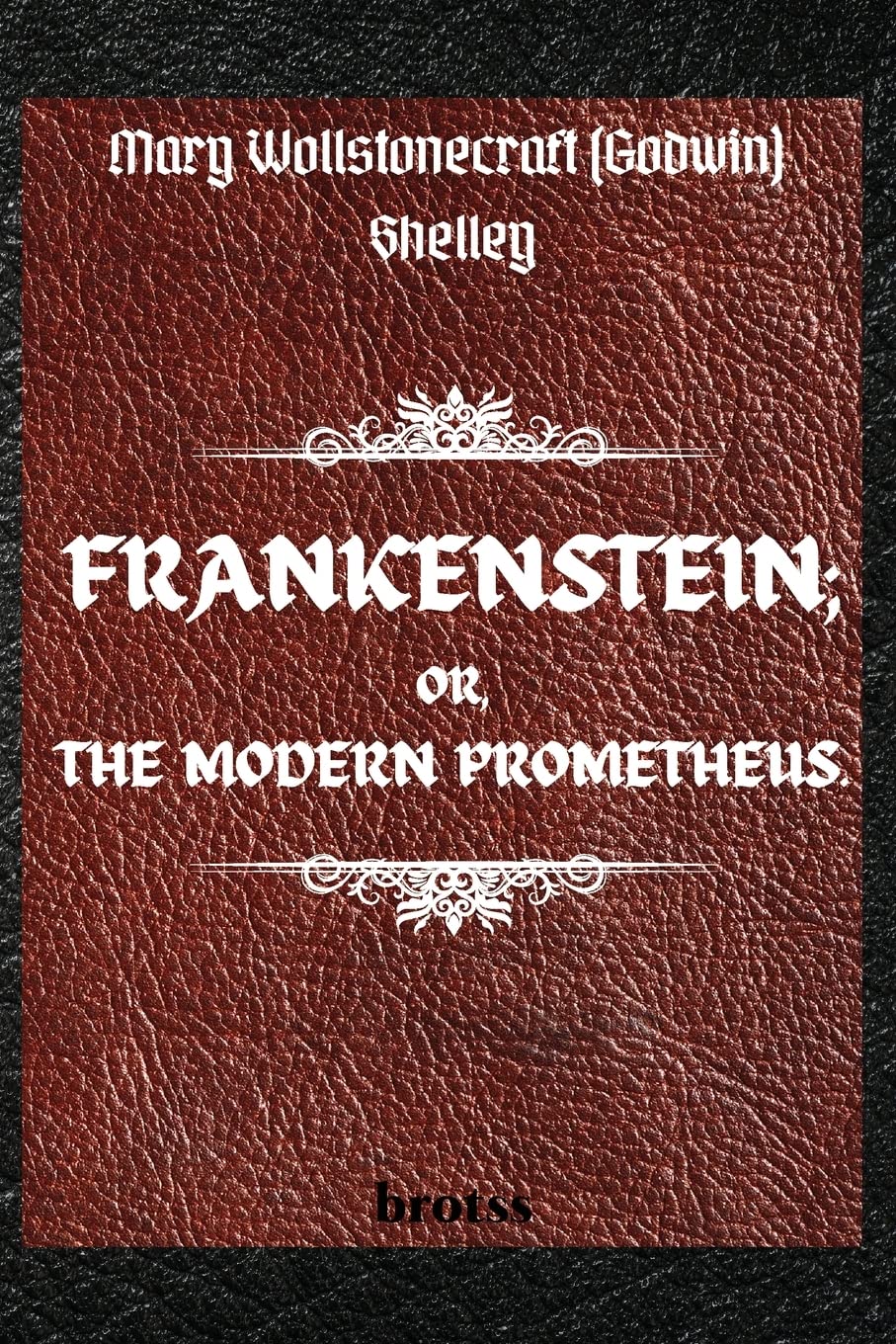 FRANKENSTEIN; OR, THE MODERN PROMETHEUS. by Mary Wollstonecraft (Godwin) Shelley: ( The 1818 Text - The Complete Uncensored Edition - by Mary Shelley ) Classics