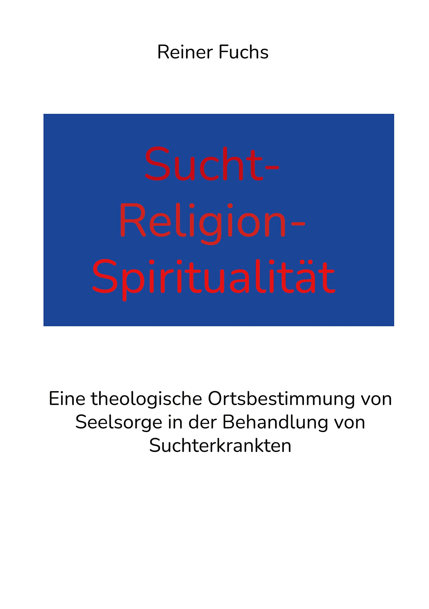 Sucht-Religion-Spiritualität: Eine theologische Ortsbestimmung von Seelsorge in der Behandlung von Suchterkrankten Religion & Esotericism