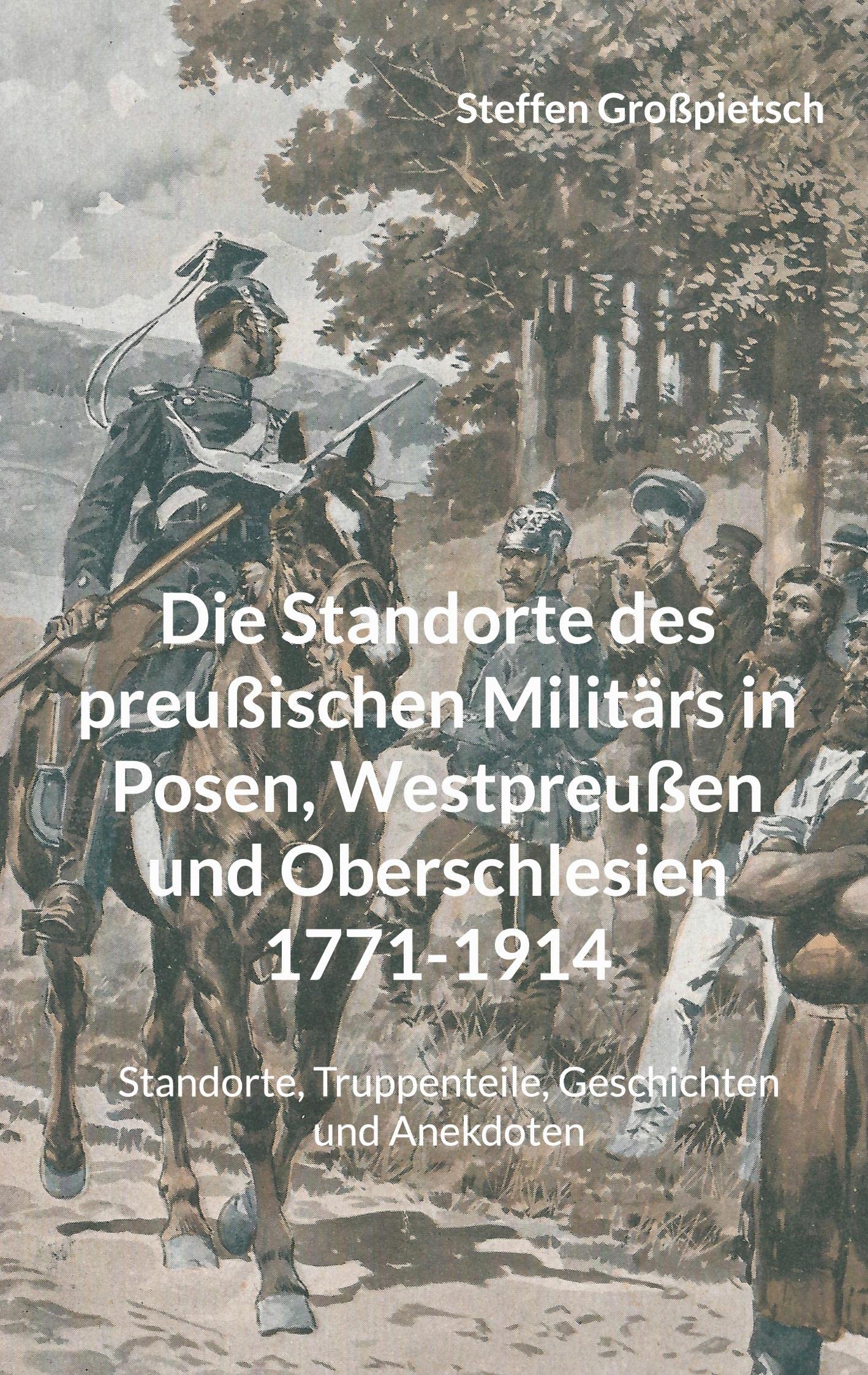 Die Standorte des preußischen Militärs in Posen, Westpreußen und Oberschlesien 1771-1914: Standorte, Truppenteile, Geschichten und Anekdoten Social Sciences