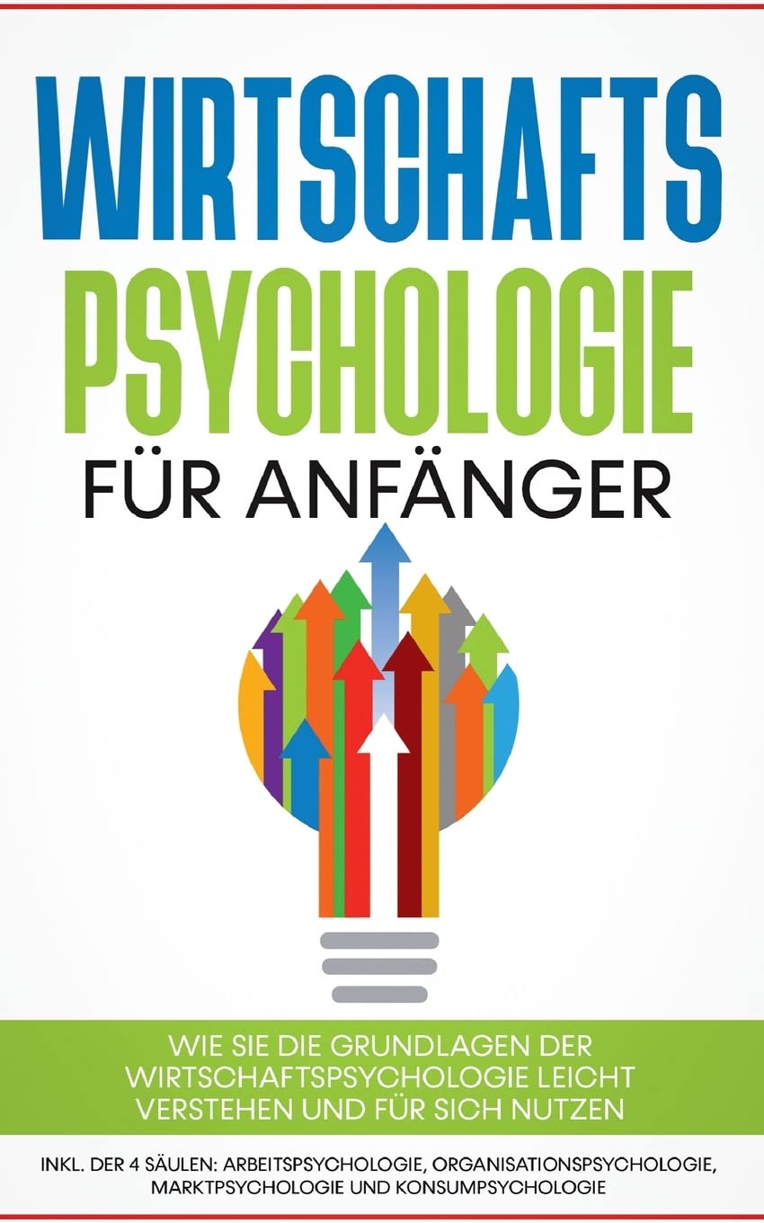 Wirtschaftspsychologie für Anfänger: Wie Sie die Grundlagen der Wirtschaftspsychologie leicht verstehen und für sich nutzen - inkl. der 4 Säulen: ... Marktpsychologie und Konsumpsychologie Business, Finance & Career