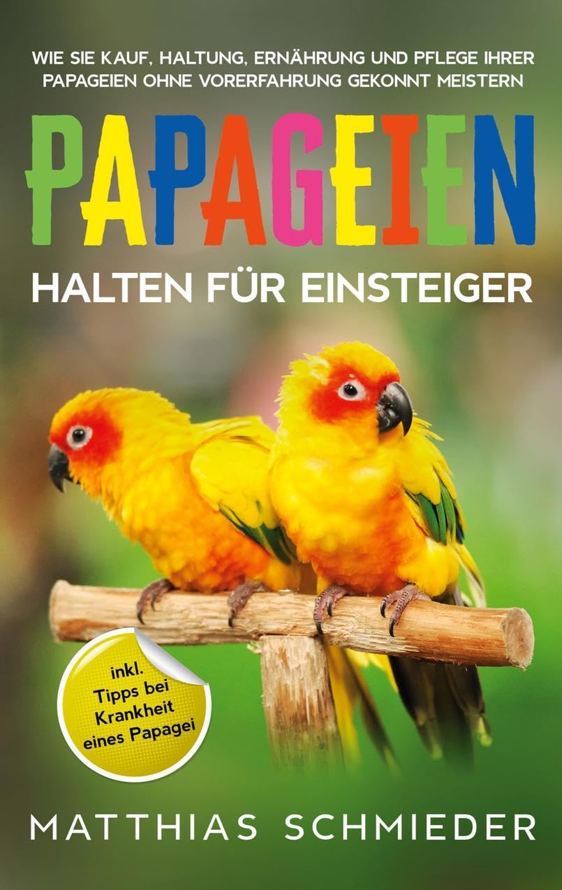 Papageien halten für Einsteiger: Wie Sie Kauf, Haltung, Ernährung und Pflege Ihrer Papageien ohne Vorerfahrung gekonnt meistern - inkl. Tipps bei Krankheit eines Papagei Pets