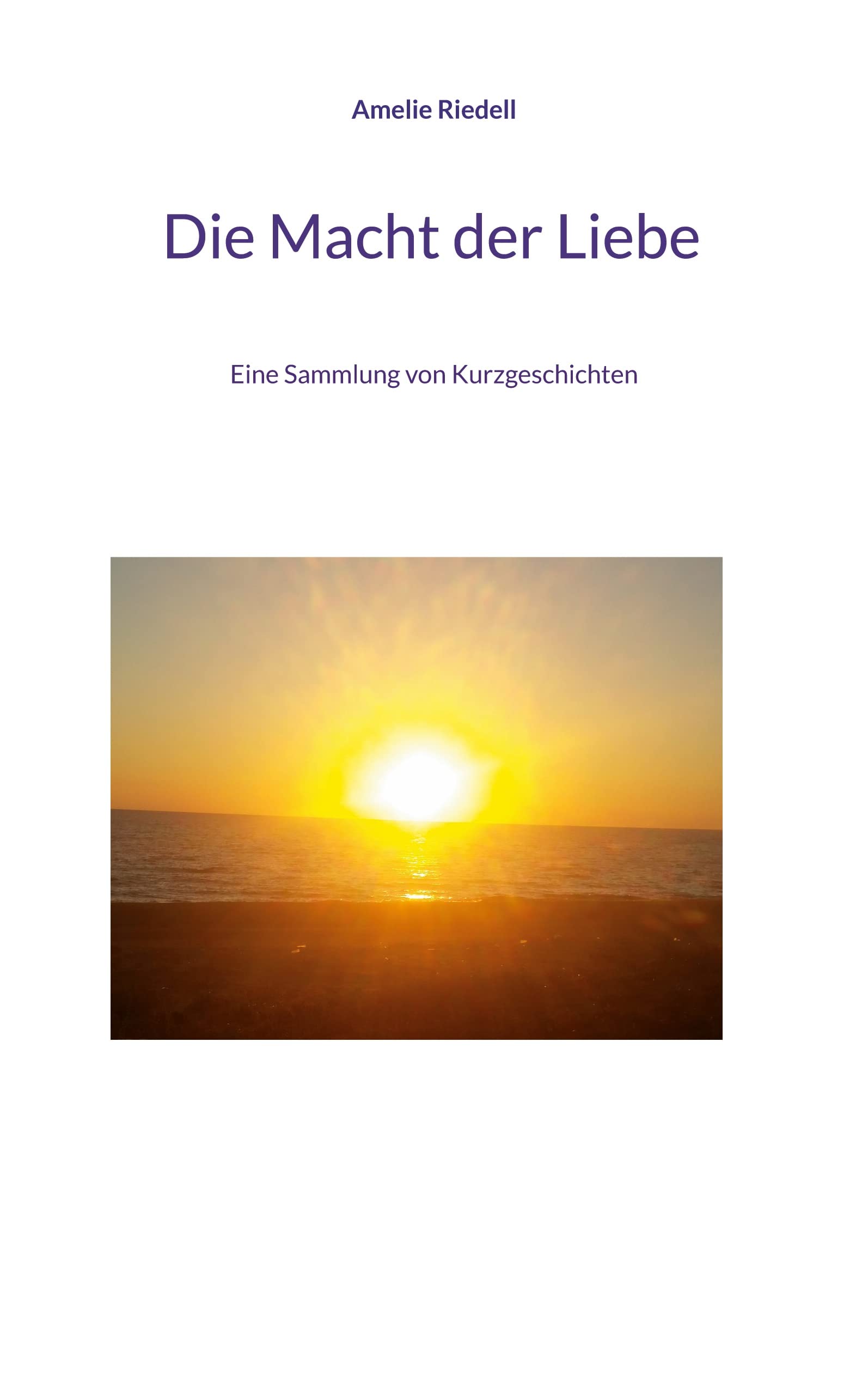 Die Macht der Liebe: Eine Sammlung von Kurzgeschichten Essays & Short Stories