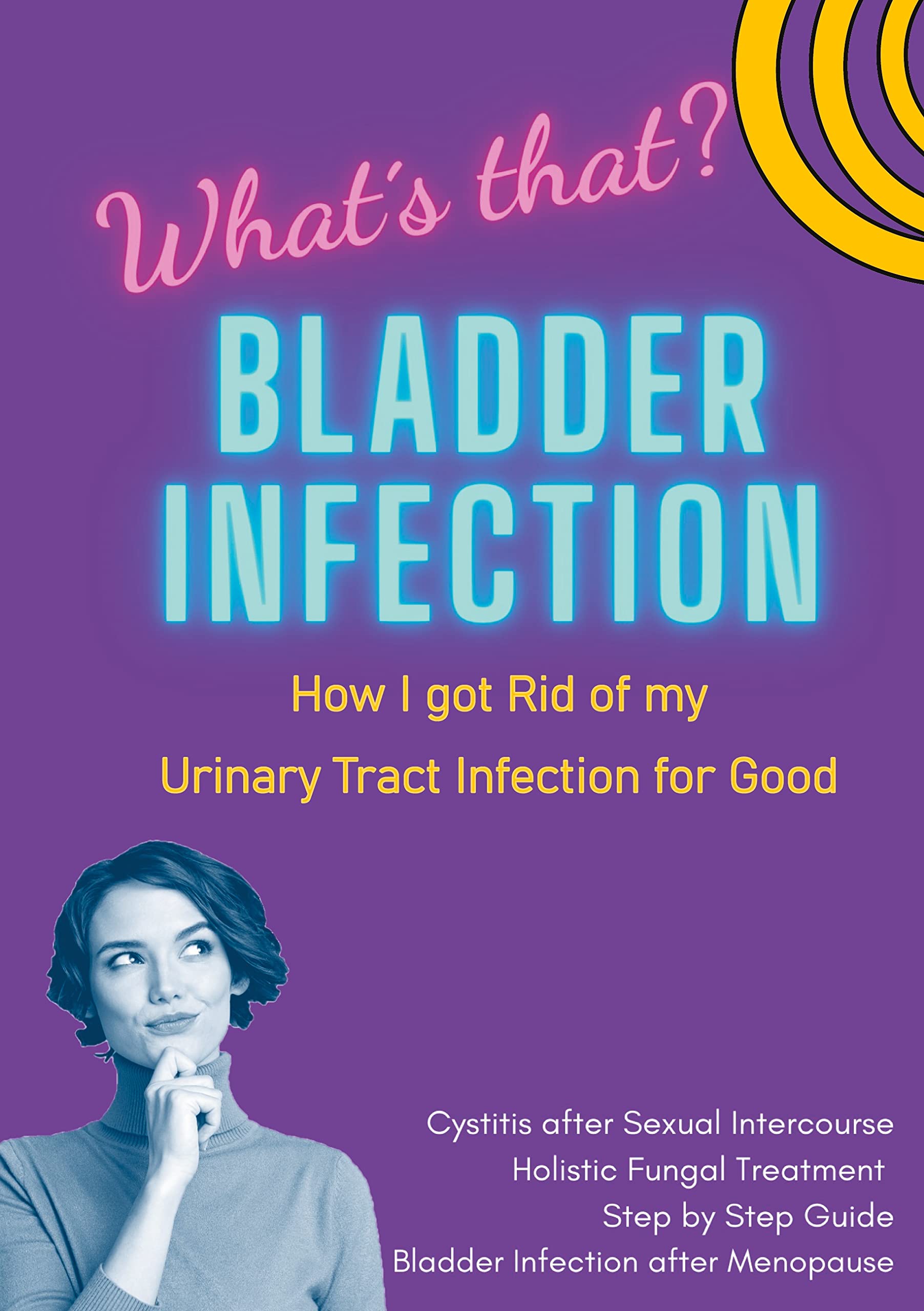 Bladder Infection What´s that?: How I got Rid of my Urinary Tract Infection for Good: Cystitis after Sexual Intercourse, Holistic Fungal Treatment, ... Step Guide, Bladder Infection after Menopause Partnership & Love