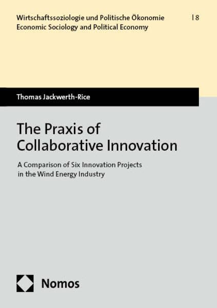 The Praxis of Collaborative Innovation: A Comparison of Six Innovation Projects in the Wind Energy Industry (Wirtschaftssoziologie und Politische Ökonomie | Economic Sociology and Political Economy) Law