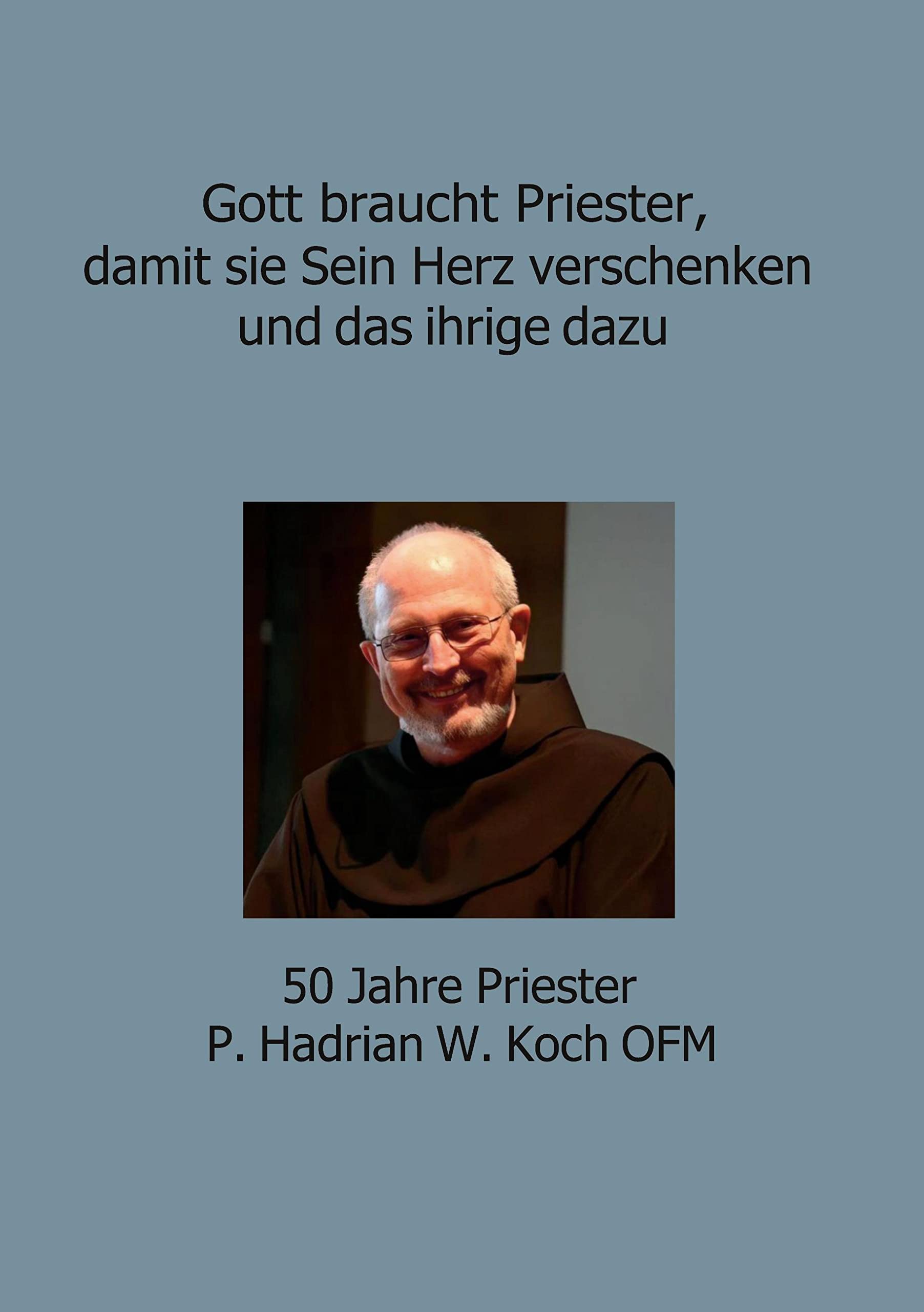 Gott braucht Priester, damit sie Sein Herz verschenken und das ihrige dazu: 50 Jahre Priester P. Hadrian W. Koch OFM Religion & Esotericism