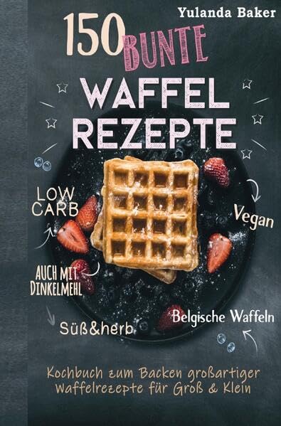 150 bunte Waffel Rezepte: Low Carb, Vegan, auch mit Dinkelmehl, Belgische Waffeln, süß & herb Kochbuch zum Backen großartiger Waffelrezepte für ... Waffelrezepte für Groß & Klein Leisure, Home & Garden