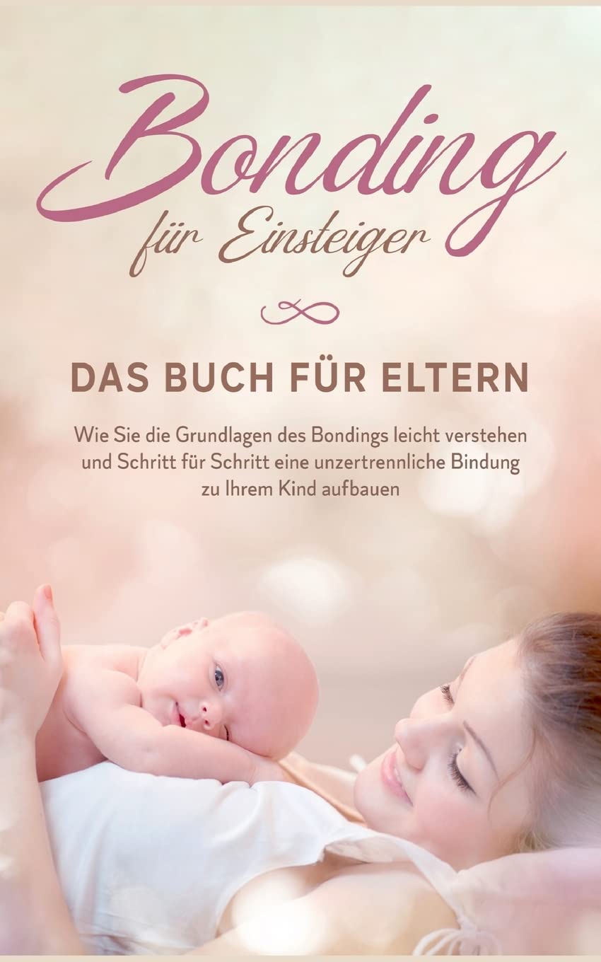Bonding für Einsteiger - Das Buch für Eltern: Wie Sie die Grundlagen des Bondings leicht verstehen und Schritt für Schritt eine unzertrennliche Bindung zu Ihrem Kind aufbauen Partnership & Love