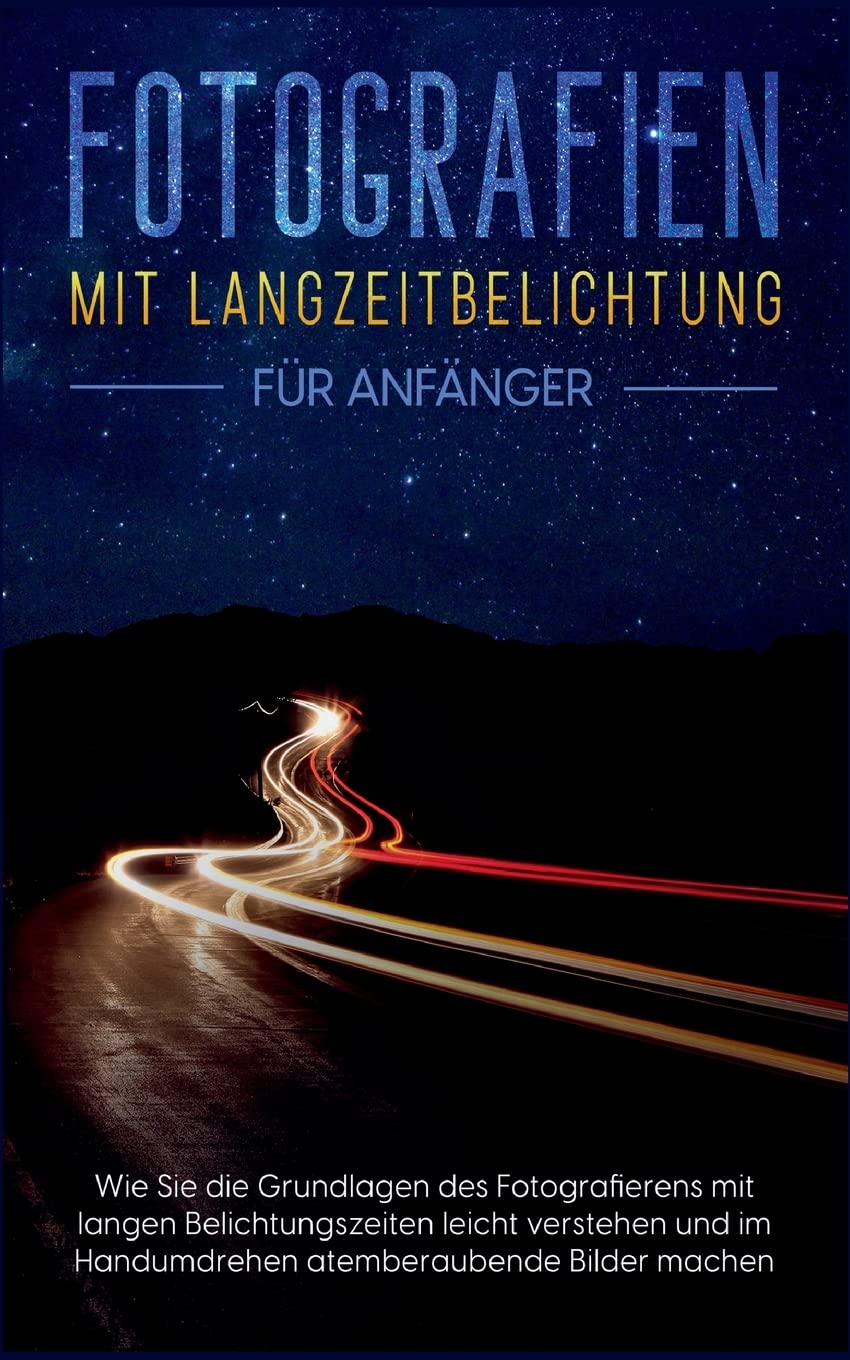 Fotografien mit Langzeitbelichtung für Anfänger: Wie Sie die Grundlagen des Fotografierens mit langen Belichtungszeiten leicht verstehen und im Handumdrehen atemberaubende Bilder machen Computer Science